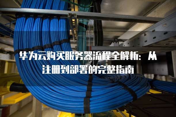 华为云购买服务器流程全解析:从注册到部署的完整指南