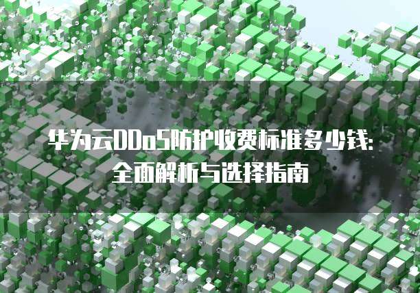华为云DDoS防护收费标准多少钱:全面解析与选择指南