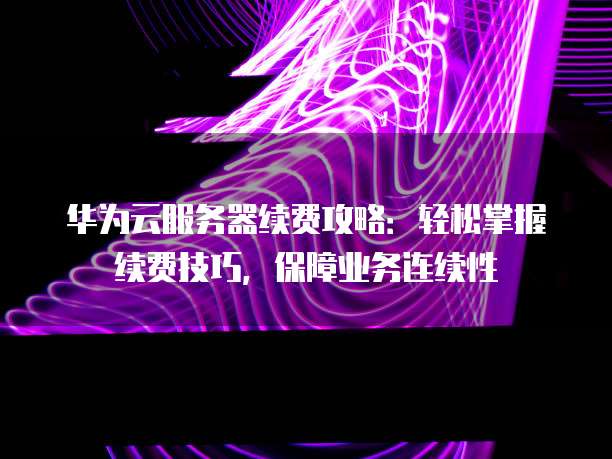 华为云服务器续费攻略:轻松掌握续费技巧,保障业务连续性