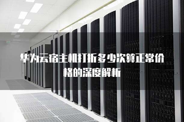 华为云宿主机打折多少次算正常价格的深度解析