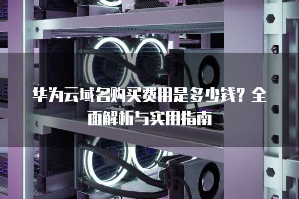 华为云域名购买费用是多少钱?全面解析与实用指南