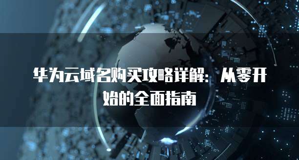 华为云域名购买攻略详解:从零开始的全面指南
