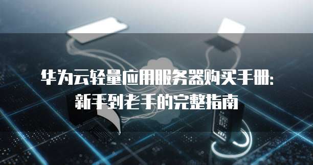 华为云轻量应用服务器购买手册:新手到老手的完整指南