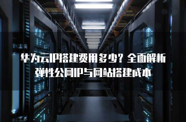 华为云IP搭建费用多少？全面解析弹性公网IP与网站搭建成本