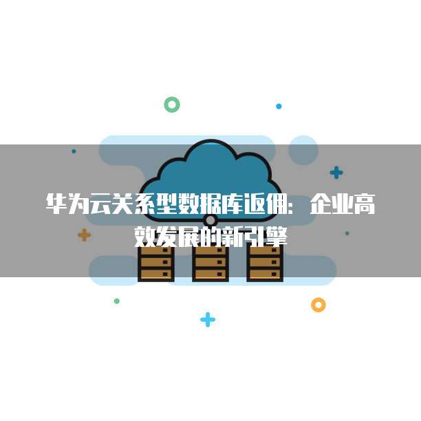 华为云关系型数据库返佣:企业高效发展的新引擎