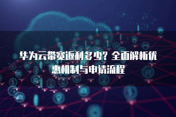 华为云带宽返利多少?全面解析优惠机制与申请流程