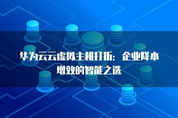 华为云云虚拟主机打折:企业降本增效的智能之选