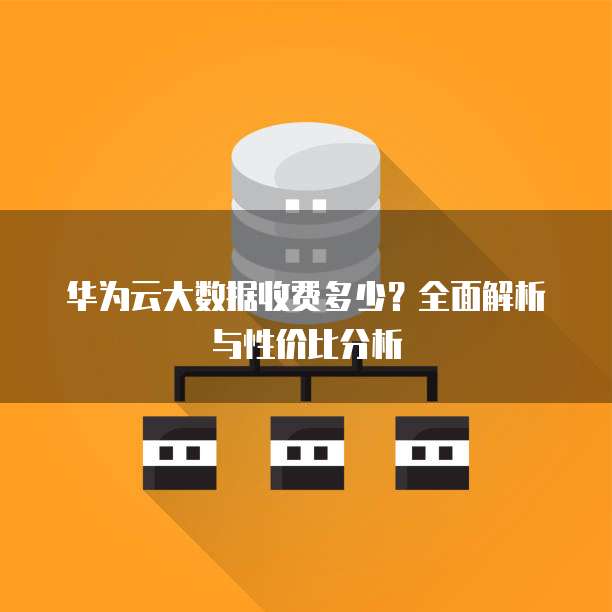 华为云大数据收费多少?全面解析与性价比分析