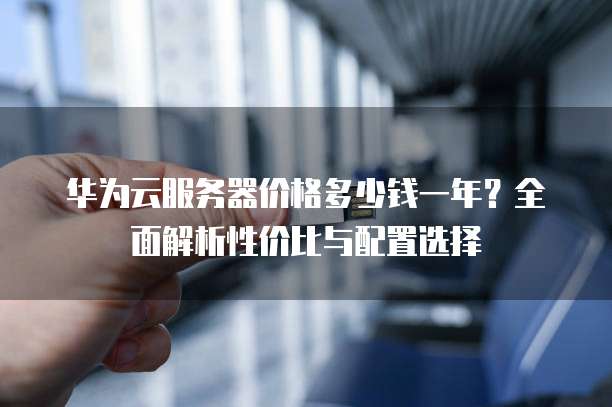 华为云服务器价格多少钱一年?全面解析性价比与配置选择