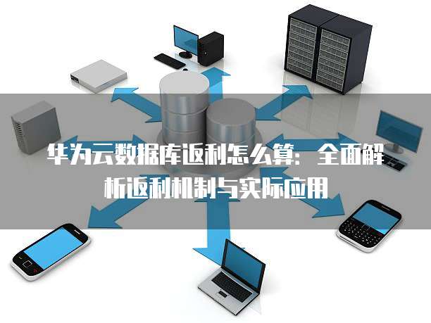 华为云数据库返利怎么算:全面解析返利机制与实际应用