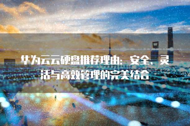 华为云云硬盘推荐理由：安全、灵活与高效管理的完美结合