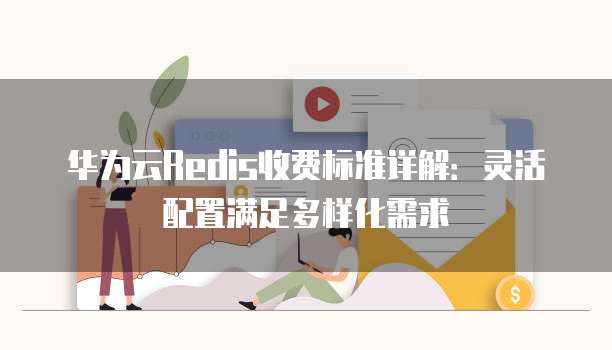 华为云Redis收费标准详解:灵活配置满足多样化需求