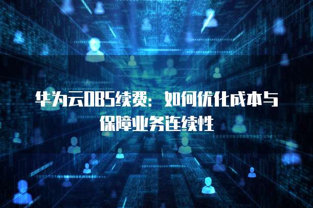 华为云OBS续费:如何优化成本与保障业务连续性