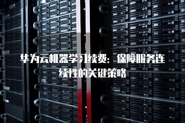 华为云机器学习续费:保障服务连续性的关键策略