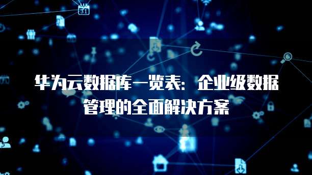 华为云数据库一览表:企业级数据管理的全面解决方案