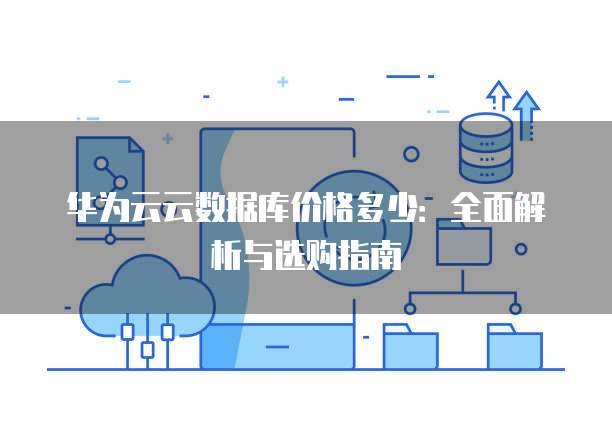 华为云云数据库价格多少:全面解析与选购指南