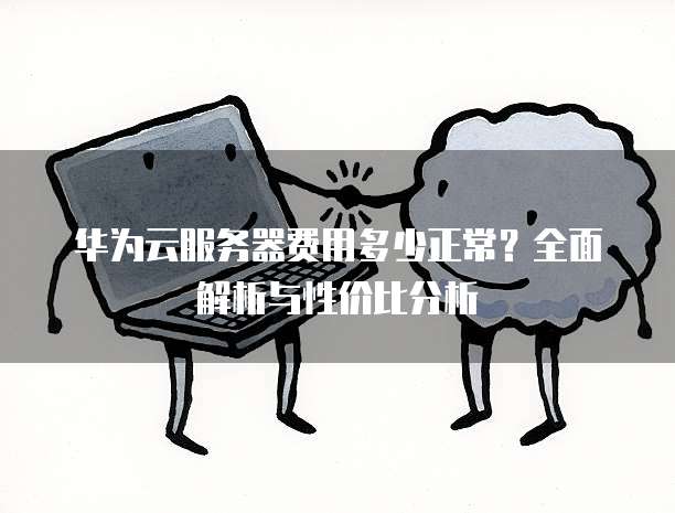 华为云服务器费用多少正常?全面解析与性价比分析