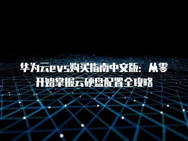 华为云evs购买指南中文版:从零开始掌握云硬盘配置全攻略