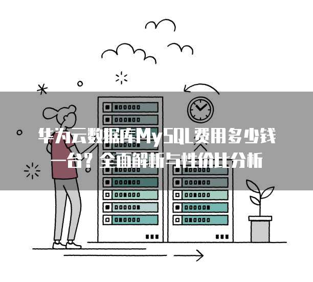 华为云数据库MySQL费用多少钱一台?全面解析与性价比分析