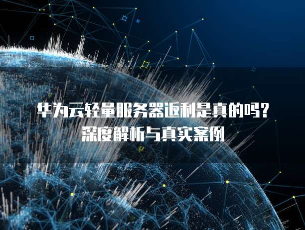 华为云轻量服务器返利是真的吗?深度解析与真实案例