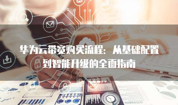 华为云带宽购买流程:从基础配置到智能升级的全面指南