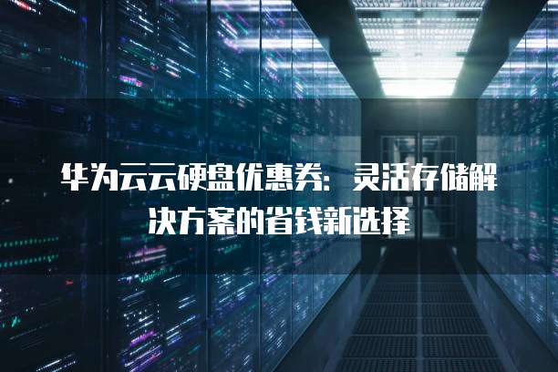 华为云云硬盘优惠券:灵活存储解决方案的省钱新选择