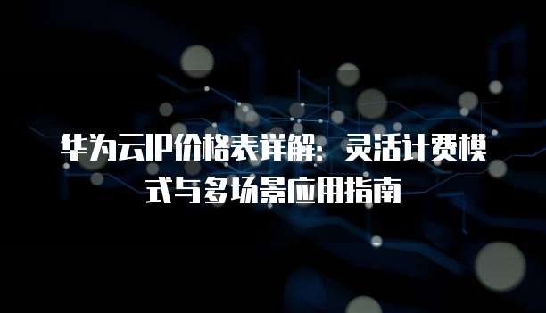 华为云IP价格表详解:灵活计费模式与多场景应用指南