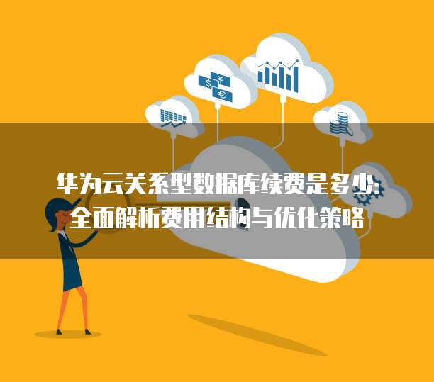 华为云关系型数据库续费是多少：全面解析费用结构与优化策略
