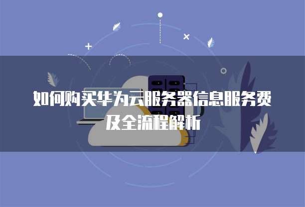 如何购买华为云服务器信息服务费及全流程解析