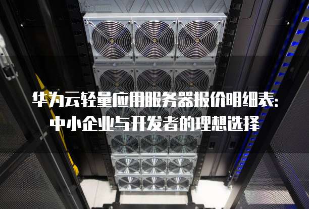 华为云轻量应用服务器报价明细表:中小企业与开发者的理想选择