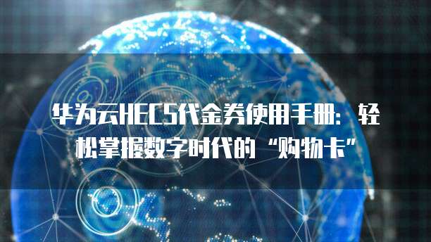 华为云HECS代金券使用手册:轻松掌握数字时代的“购物卡”