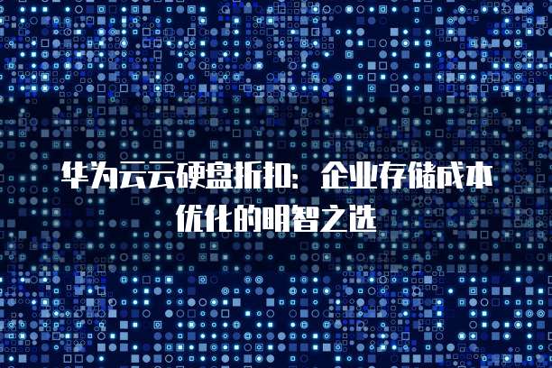 华为云云硬盘折扣:企业存储成本优化的明智之选