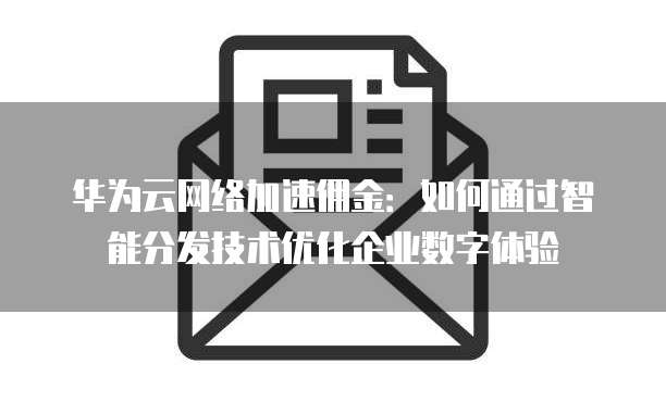 华为云网络加速佣金:如何通过智能分发技术优化企业数字体验