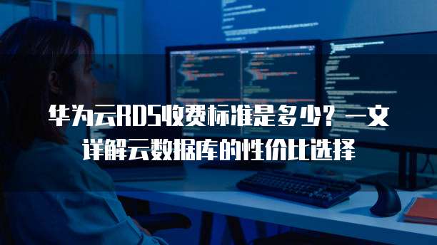 华为云RDS收费标准是多少?一文详解云数据库的性价比选择