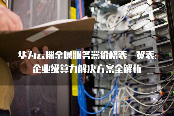 华为云裸金属服务器价格表一览表：企业级算力解决方案全解析