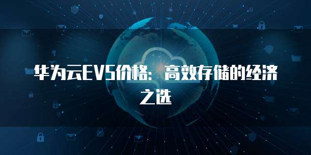 华为云EVS价格:高效存储的经济之选