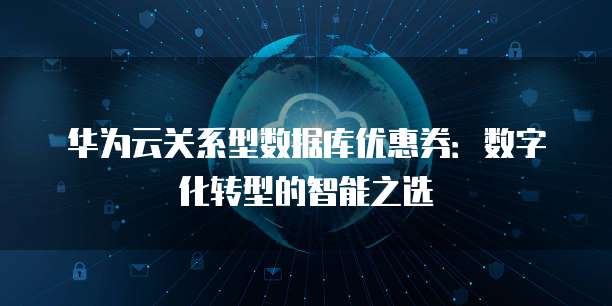 华为云关系型数据库优惠券:数字化转型的智能之选