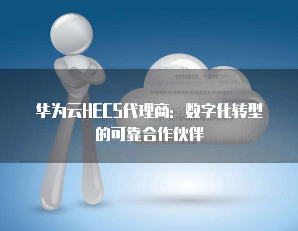华为云HECS代理商:数字化转型的可靠合作伙伴
