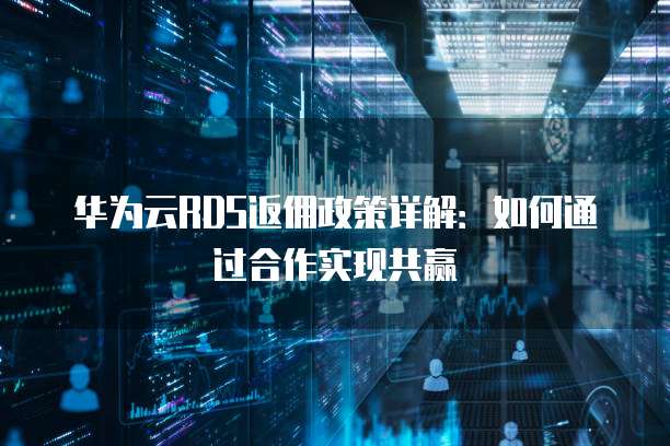 华为云RDS返佣政策详解:如何通过合作实现共赢