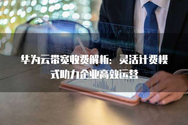华为云带宽收费解析:灵活计费模式助力企业高效运营
