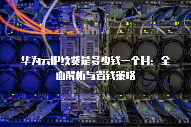 华为云IP续费是多少钱一个月：全面解析与省钱策略