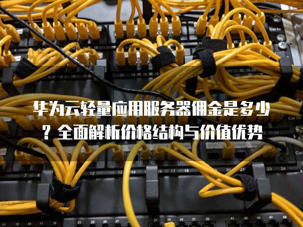 华为云轻量应用服务器佣金是多少?全面解析价格结构与价值优势