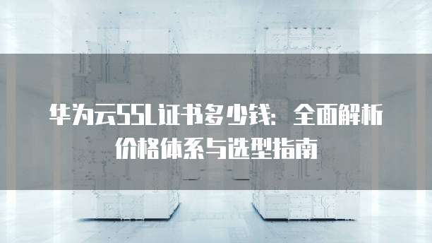 华为云SSL证书多少钱:全面解析价格体系与选型指南