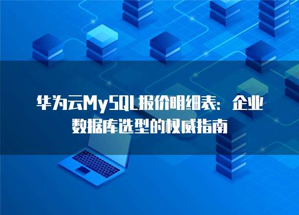 华为云MySQL报价明细表:企业数据库选型的权威指南