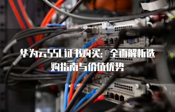 华为云SSL证书购买:全面解析选购指南与价值优势