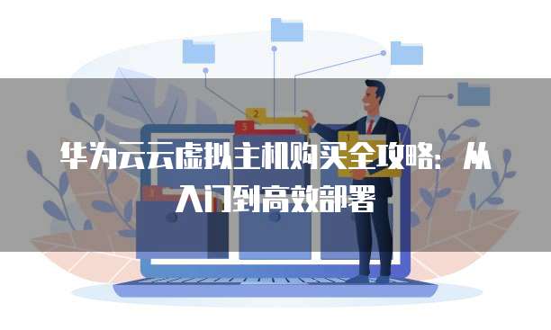 华为云云虚拟主机购买全攻略:从入门到高效部署