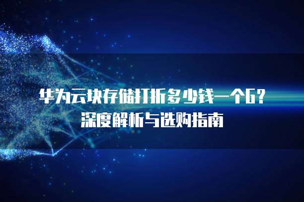 华为云块存储打折多少钱一个G?深度解析与选购指南