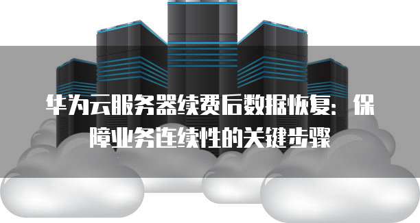 华为云服务器续费后数据恢复:保障业务连续性的关键步骤