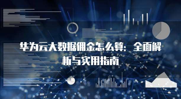 华为云大数据佣金怎么算:全面解析与实用指南
