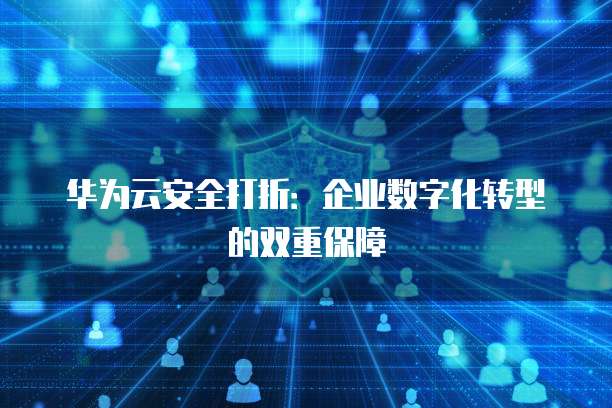 华为云安全打折：企业数字化转型的双重保障